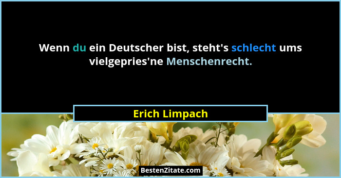 Wenn du ein Deutscher bist, steht's schlecht ums vielgepries'ne Menschenrecht.... - Erich Limpach