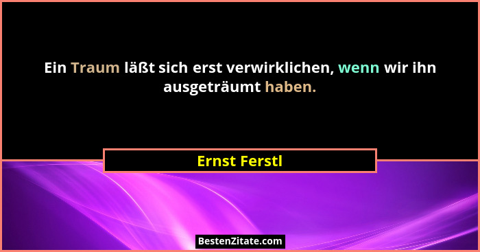 Ein Traum läßt sich erst verwirklichen, wenn wir ihn ausgeträumt haben.... - Ernst Ferstl