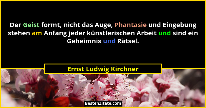 Der Geist formt, nicht das Auge, Phantasie und Eingebung stehen am Anfang jeder künstlerischen Arbeit und sind ein Geheimnis u... - Ernst Ludwig Kirchner