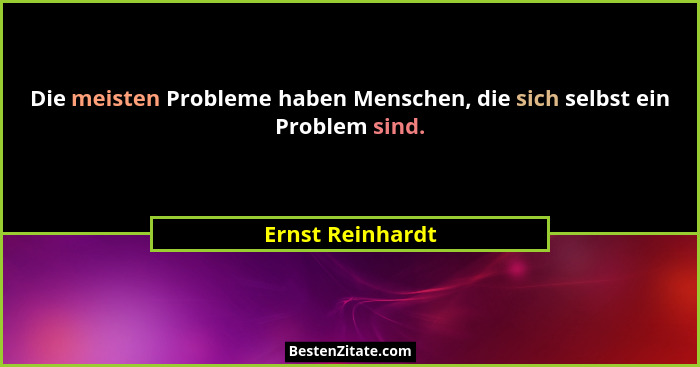 Die meisten Probleme haben Menschen, die sich selbst ein Problem sind.... - Ernst Reinhardt