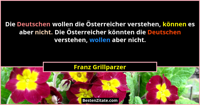 Die Deutschen wollen die Österreicher verstehen, können es aber nicht. Die Österreicher könnten die Deutschen verstehen, wollen ab... - Franz Grillparzer