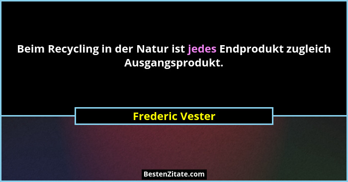 Beim Recycling in der Natur ist jedes Endprodukt zugleich Ausgangsprodukt.... - Frederic Vester