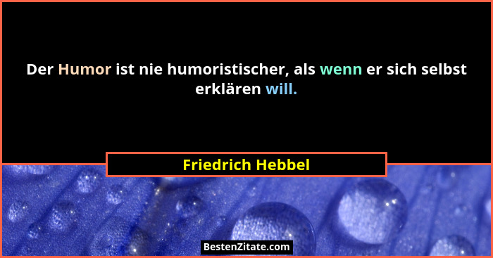 Der Humor ist nie humoristischer, als wenn er sich selbst erklären will.... - Friedrich Hebbel