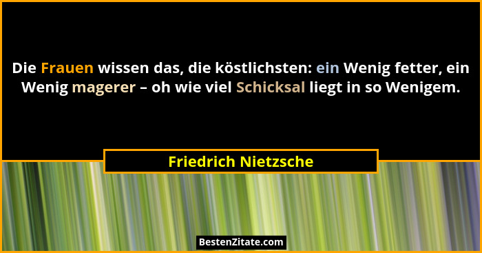 Die Frauen wissen das, die köstlichsten: ein Wenig fetter, ein Wenig magerer – oh wie viel Schicksal liegt in so Wenigem.... - Friedrich Nietzsche