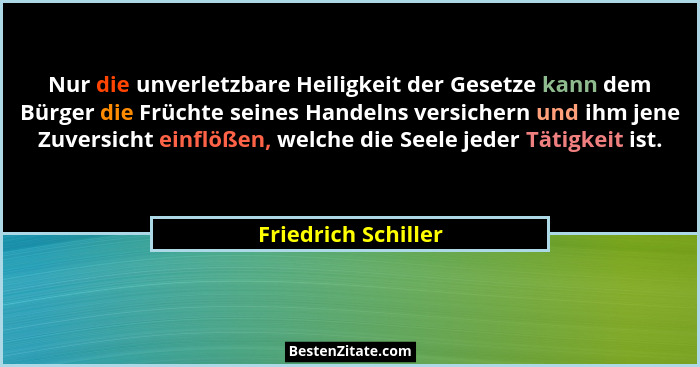 Nur die unverletzbare Heiligkeit der Gesetze kann dem Bürger die Früchte seines Handelns versichern und ihm jene Zuversicht einfl... - Friedrich Schiller