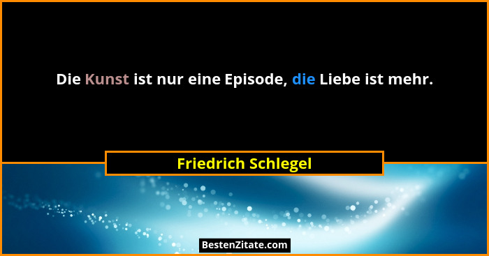 Die Kunst ist nur eine Episode, die Liebe ist mehr.... - Friedrich Schlegel