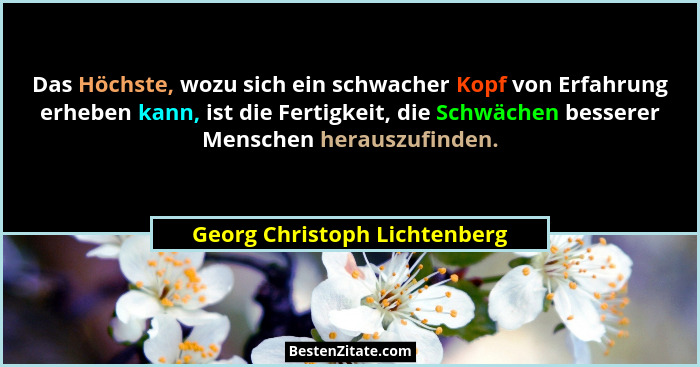 Das Höchste, wozu sich ein schwacher Kopf von Erfahrung erheben kann, ist die Fertigkeit, die Schwächen besserer Mensche... - Georg Christoph Lichtenberg