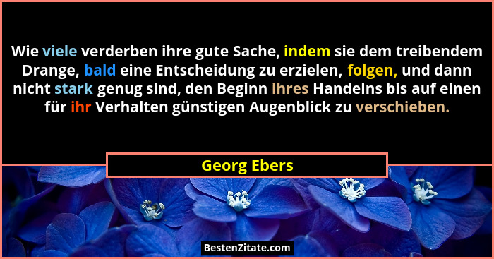 Wie viele verderben ihre gute Sache, indem sie dem treibendem Drange, bald eine Entscheidung zu erzielen, folgen, und dann nicht stark g... - Georg Ebers