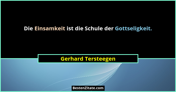 Die Einsamkeit ist die Schule der Gottseligkeit.... - Gerhard Tersteegen