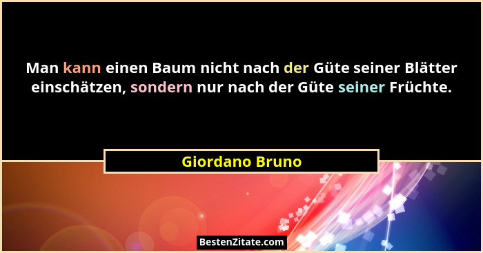 Man kann einen Baum nicht nach der Güte seiner Blätter einschätzen, sondern nur nach der Güte seiner Früchte.... - Giordano Bruno