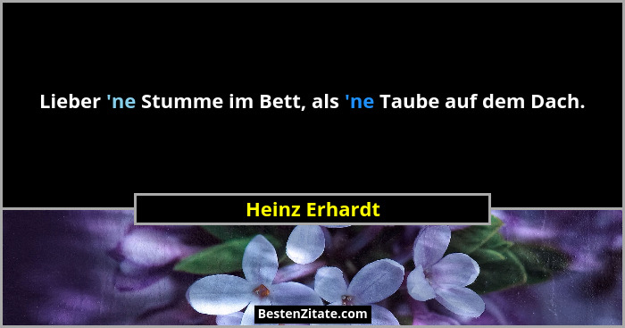 Lieber 'ne Stumme im Bett, als 'ne Taube auf dem Dach.... - Heinz Erhardt