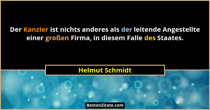 Der Kanzler ist nichts anderes als der leitende Angestellte einer großen Firma, in diesem Falle des Staates.... - Helmut Schmidt