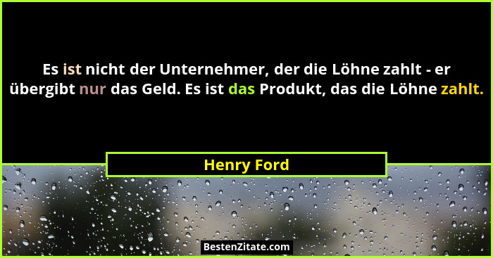 Es ist nicht der Unternehmer, der die Löhne zahlt - er übergibt nur das Geld. Es ist das Produkt, das die Löhne zahlt.... - Henry Ford