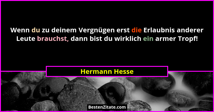 Wenn du zu deinem Vergnügen erst die Erlaubnis anderer Leute brauchst, dann bist du wirklich ein armer Tropf!... - Hermann Hesse