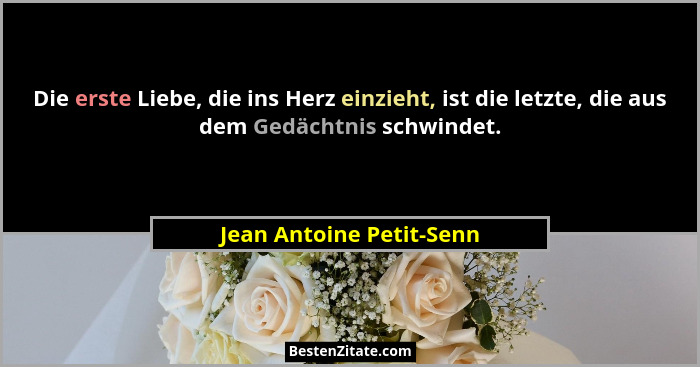 Die erste Liebe, die ins Herz einzieht, ist die letzte, die aus dem Gedächtnis schwindet.... - Jean Antoine Petit-Senn