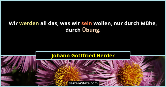 Wir werden all das, was wir sein wollen, nur durch Mühe, durch Übung.... - Johann Gottfried Herder