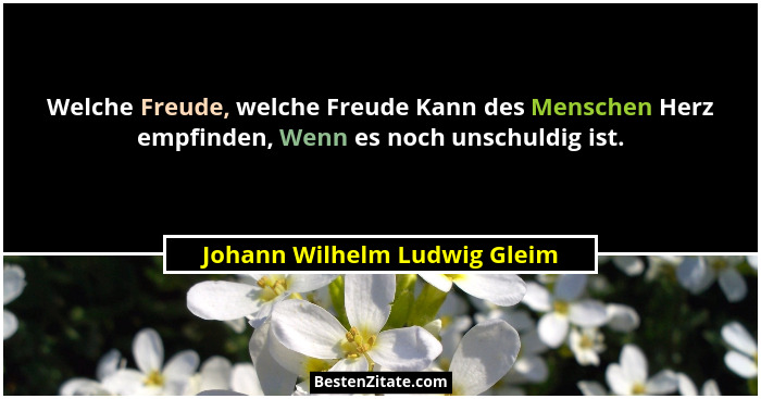 Welche Freude, welche Freude Kann des Menschen Herz empfinden, Wenn es noch unschuldig ist.... - Johann Wilhelm Ludwig Gleim