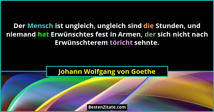 Der Mensch ist ungleich, ungleich sind die Stunden, und niemand hat Erwünschtes fest in Armen, der sich nicht nach Erwüns... - Johann Wolfgang von Goethe