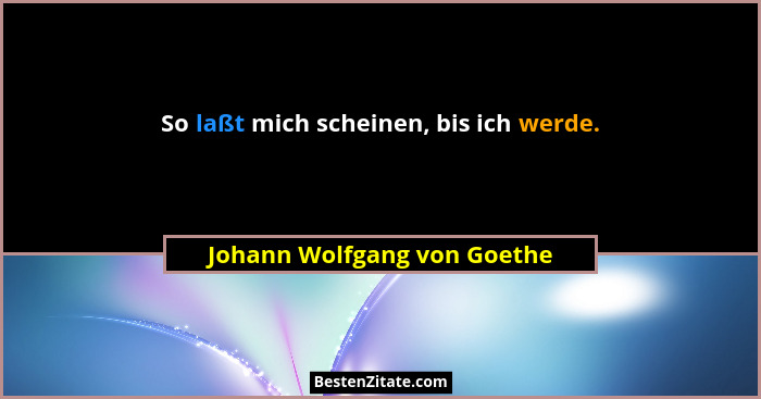 So laßt mich scheinen, bis ich werde.... - Johann Wolfgang von Goethe