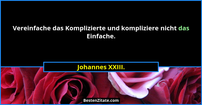 Vereinfache das Komplizierte und kompliziere nicht das Einfache.... - Johannes XXIII.
