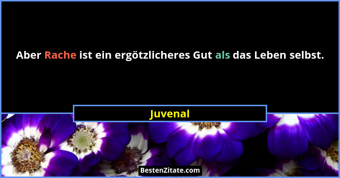 Aber Rache ist ein ergötzlicheres Gut als das Leben selbst.... - Juvenal