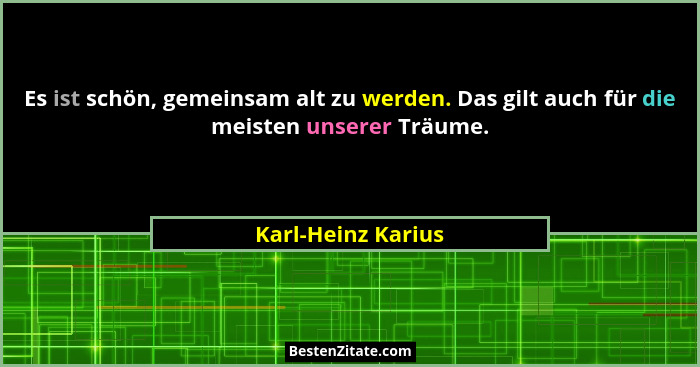 Es ist schön, gemeinsam alt zu werden. Das gilt auch für die meisten unserer Träume.... - Karl-Heinz Karius