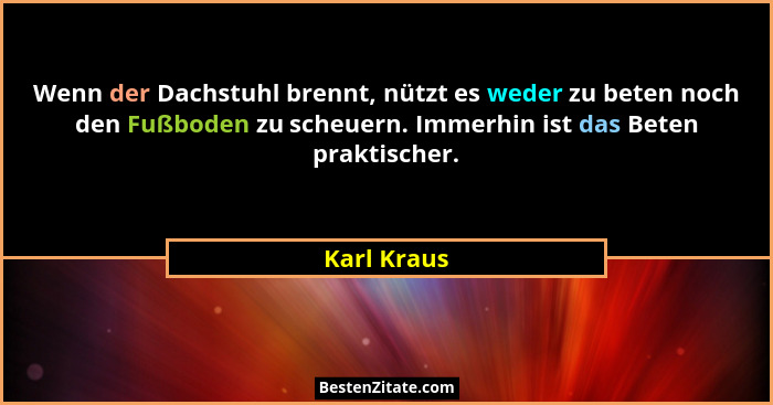 Wenn der Dachstuhl brennt, nützt es weder zu beten noch den Fußboden zu scheuern. Immerhin ist das Beten praktischer.... - Karl Kraus