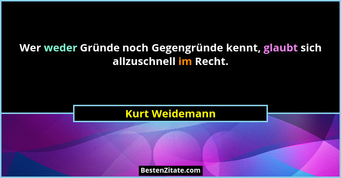 Wer weder Gründe noch Gegengründe kennt, glaubt sich allzuschnell im Recht.... - Kurt Weidemann