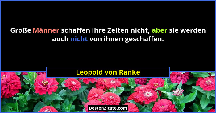 Große Männer schaffen ihre Zeiten nicht, aber sie werden auch nicht von ihnen geschaffen.... - Leopold von Ranke