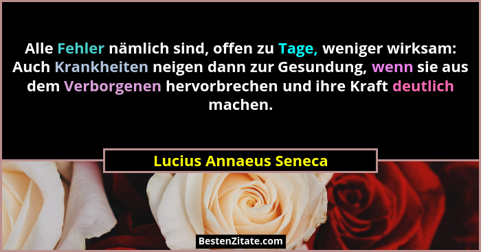 Alle Fehler nämlich sind, offen zu Tage, weniger wirksam: Auch Krankheiten neigen dann zur Gesundung, wenn sie aus dem Verborg... - Lucius Annaeus Seneca