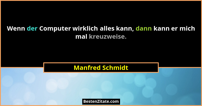 Wenn der Computer wirklich alles kann, dann kann er mich mal kreuzweise.... - Manfred Schmidt