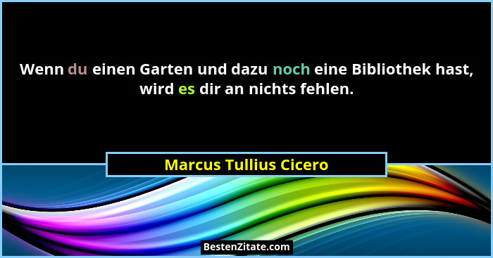 Wenn du einen Garten und dazu noch eine Bibliothek hast, wird es dir an nichts fehlen.... - Marcus Tullius Cicero