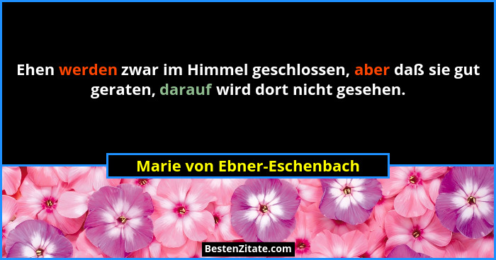Ehen werden zwar im Himmel geschlossen, aber daß sie gut geraten, darauf wird dort nicht gesehen.... - Marie von Ebner-Eschenbach