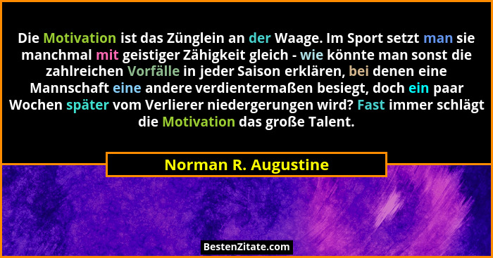Die Motivation ist das Zünglein an der Waage. Im Sport setzt man sie manchmal mit geistiger Zähigkeit gleich - wie könnte man so... - Norman R. Augustine