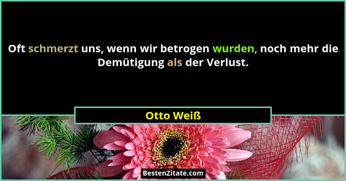 Oft schmerzt uns, wenn wir betrogen wurden, noch mehr die Demütigung als der Verlust.... - Otto Weiß