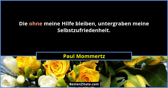 Die ohne meine Hilfe bleiben, untergraben meine Selbstzufriedenheit.... - Paul Mommertz