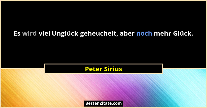 Es wird viel Unglück geheuchelt, aber noch mehr Glück.... - Peter Sirius