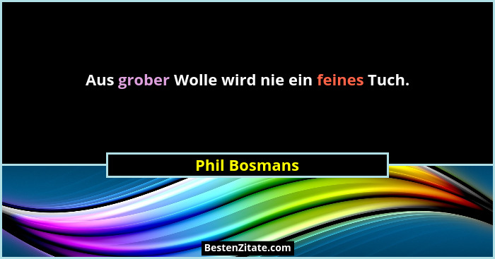 Aus grober Wolle wird nie ein feines Tuch.... - Phil Bosmans