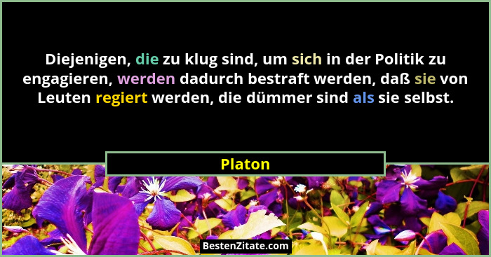 Diejenigen, die zu klug sind, um sich in der Politik zu engagieren, werden dadurch bestraft werden, daß sie von Leuten regiert werden, die dü... - Platon