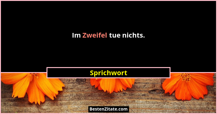 Im Zweifel tue nichts.... - Sprichwort