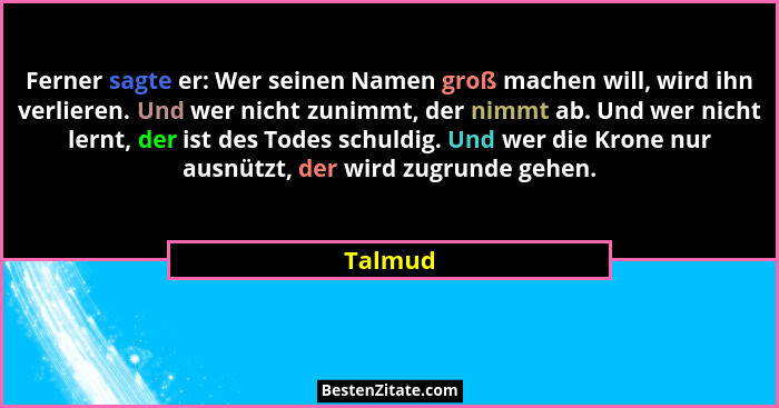 Ferner sagte er: Wer seinen Namen groß machen will, wird ihn verlieren. Und wer nicht zunimmt, der nimmt ab. Und wer nicht lernt, der ist des... - Talmud