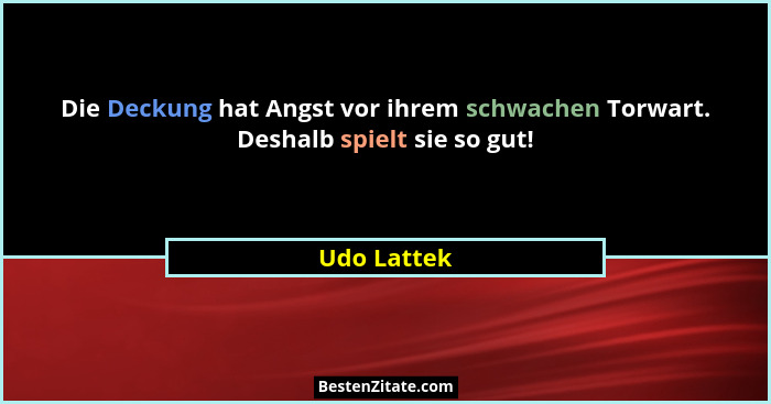 Die Deckung hat Angst vor ihrem schwachen Torwart. Deshalb spielt sie so gut!... - Udo Lattek