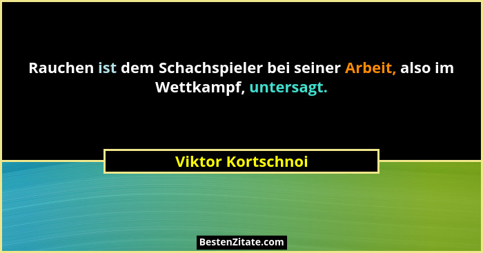 Rauchen ist dem Schachspieler bei seiner Arbeit, also im Wettkampf, untersagt.... - Viktor Kortschnoi