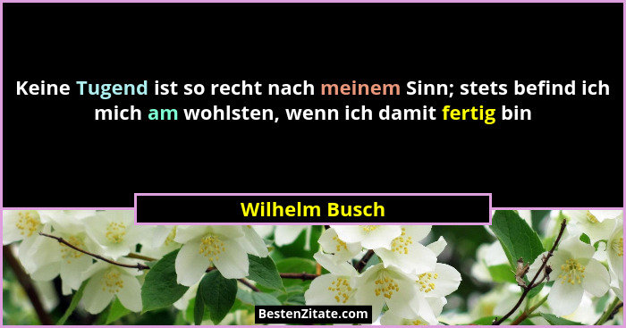 Keine Tugend ist so recht nach meinem Sinn; stets befind ich mich am wohlsten, wenn ich damit fertig bin... - Wilhelm Busch
