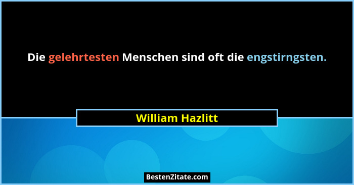 Die gelehrtesten Menschen sind oft die engstirngsten.... - William Hazlitt