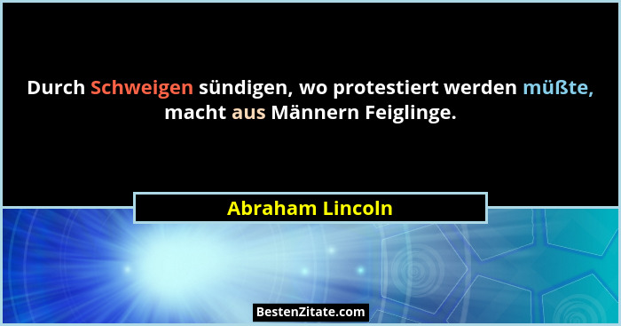 Durch Schweigen sündigen, wo protestiert werden müßte, macht aus Männern Feiglinge.... - Abraham Lincoln