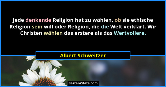 Jede denkende Religion hat zu wählen, ob sie ethische Religion sein will oder Religion, die die Welt verklärt. Wir Christen wählen... - Albert Schweitzer