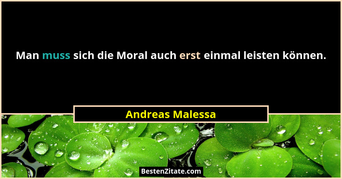 Man muss sich die Moral auch erst einmal leisten können.... - Andreas Malessa