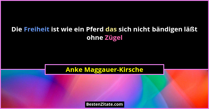 Die Freiheit ist wie ein Pferd das sich nicht bändigen läßt ohne Zügel... - Anke Maggauer-Kirsche