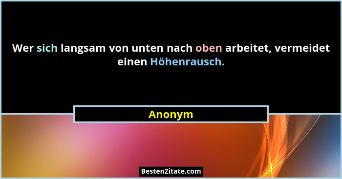 Wer sich langsam von unten nach oben arbeitet, vermeidet einen Höhenrausch.... - Anonym